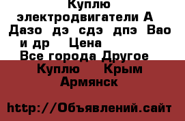 Куплю электродвигатели А4, Дазо, дэ, сдэ, дпэ, Вао и др. › Цена ­ 100 000 - Все города Другое » Куплю   . Крым,Армянск